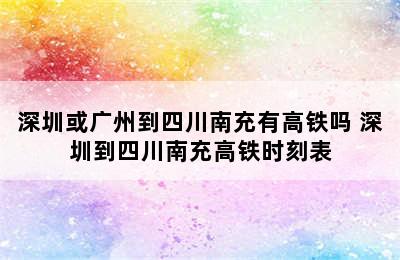 深圳或广州到四川南充有高铁吗 深圳到四川南充高铁时刻表